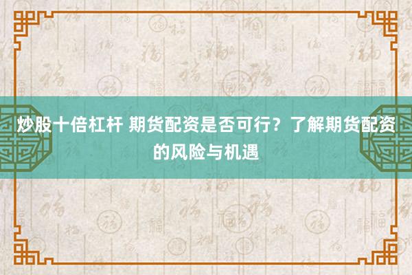 炒股十倍杠杆 期货配资是否可行？了解期货配资的风险与机遇