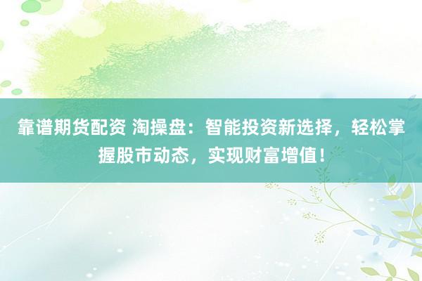 靠谱期货配资 淘操盘：智能投资新选择，轻松掌握股市动态，实现财富增值！