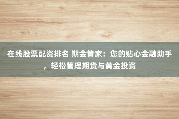 在线股票配资排名 期金管家：您的贴心金融助手，轻松管理期货与黄金投资