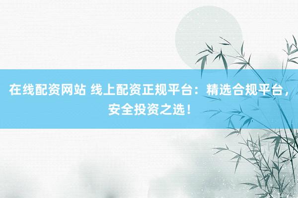 在线配资网站 线上配资正规平台：精选合规平台，安全投资之选！