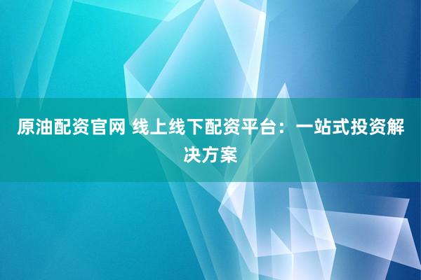 原油配资官网 线上线下配资平台：一站式投资解决方案