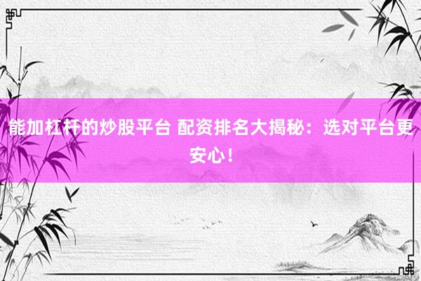 能加杠杆的炒股平台 配资排名大揭秘：选对平台更安心！