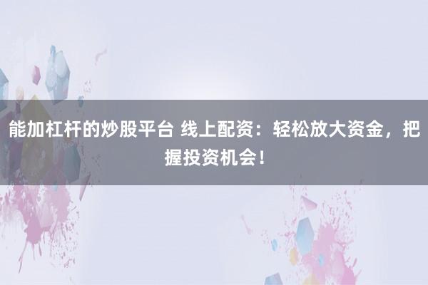 能加杠杆的炒股平台 线上配资：轻松放大资金，把握投资机会！