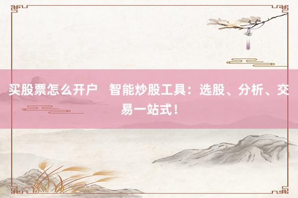 买股票怎么开户 智能炒股工具:选股、分析、交易一站式!