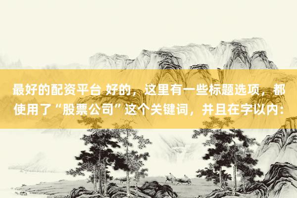 最好的配资平台 好的,这里有一些标题选项,都使用了“股票公司”这个关键词,并且在字以内: