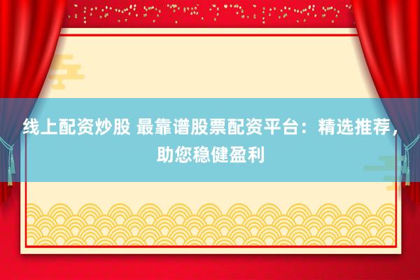 线上配资炒股 最靠谱股票配资平台：精选推荐，助您稳健盈利