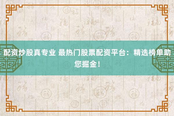 配资炒股真专业 最热门股票配资平台：精选榜单助您掘金！
