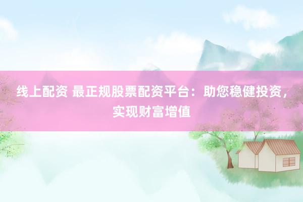 线上配资 最正规股票配资平台：助您稳健投资，实现财富增值