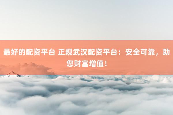最好的配资平台 正规武汉配资平台：安全可靠，助您财富增值！
