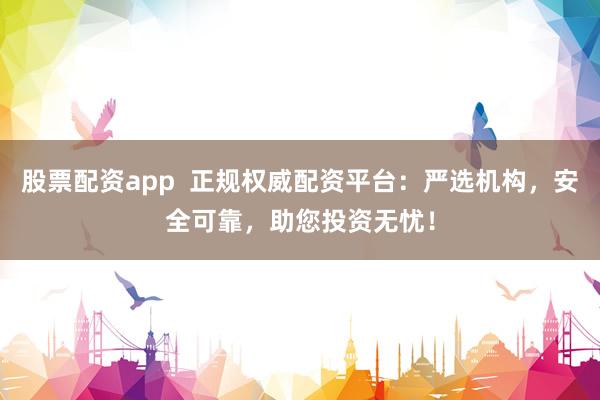 股票配资app  正规权威配资平台：严选机构，安全可靠，助您投资无忧！