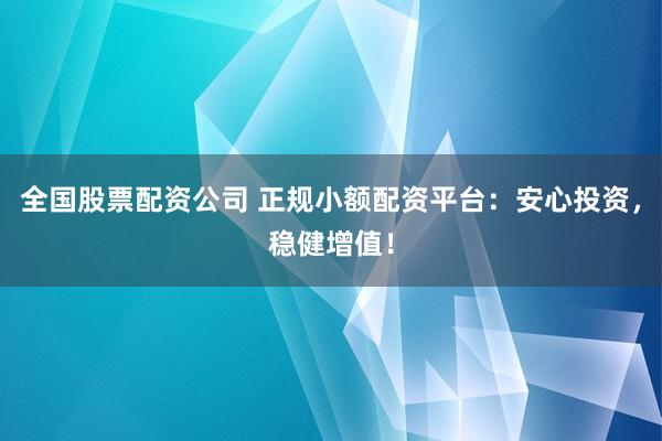 全国股票配资公司 正规小额配资平台：安心投资，稳健增值！