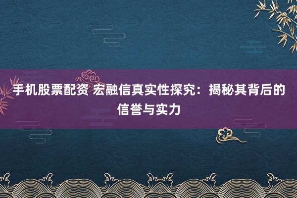 手机股票配资 宏融信真实性探究：揭秘其背后的信誉与实力