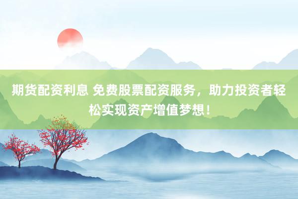 期货配资利息 免费股票配资服务，助力投资者轻松实现资产增值梦想！