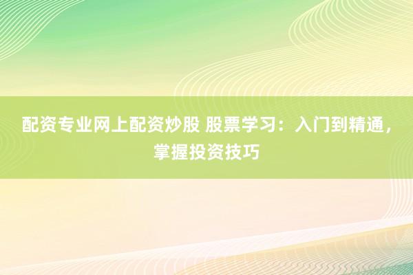 配资专业网上配资炒股 股票学习：入门到精通，掌握投资技巧