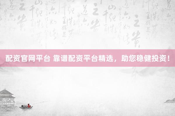 配资官网平台 靠谱配资平台精选，助您稳健投资！