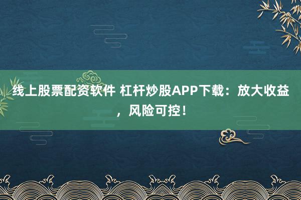 线上股票配资软件 杠杆炒股APP下载：放大收益，风险可控！