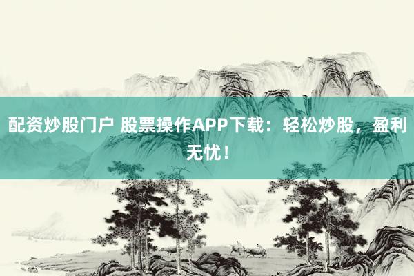 配资炒股门户 股票操作APP下载：轻松炒股，盈利无忧！