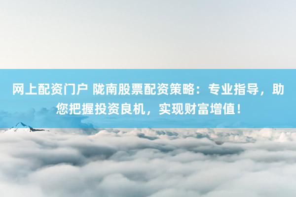 网上配资门户 陇南股票配资策略：专业指导，助您把握投资良机，实现财富增值！
