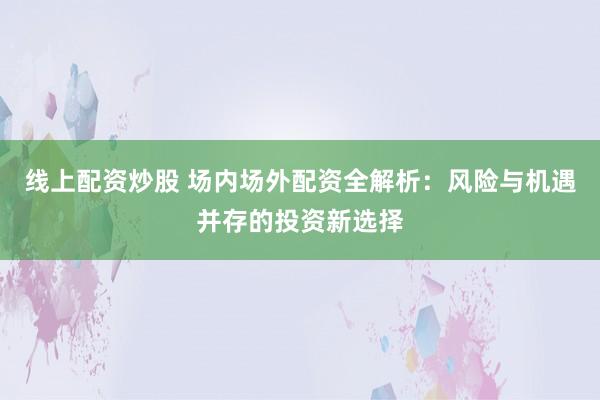线上配资炒股 场内场外配资全解析：风险与机遇并存的投资新选择