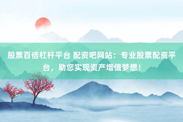 股票百倍杠杆平台 配资吧网站：专业股票配资平台，助您实现资产增值梦想！