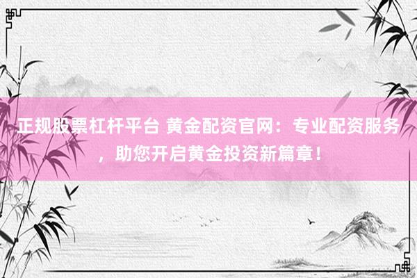 正规股票杠杆平台 黄金配资官网：专业配资服务，助您开启黄金投资新篇章！