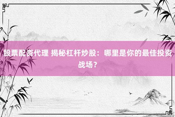 股票配资代理 揭秘杠杆炒股：哪里是你的最佳投资战场？