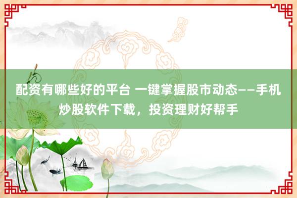配资有哪些好的平台 一键掌握股市动态——手机炒股软件下载,投资理财好帮手