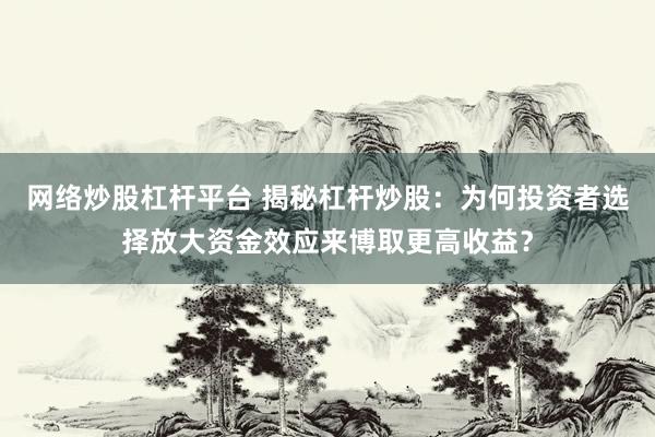 网络炒股杠杆平台 揭秘杠杆炒股:为何投资者选择放大资金效应来博取更高收益?