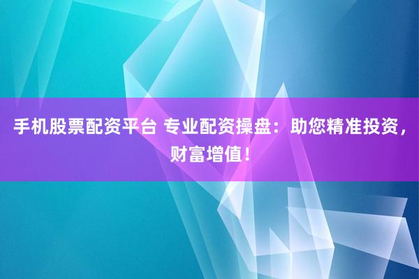 手机股票配资平台 专业配资操盘：助您精准投资，财富增值！
