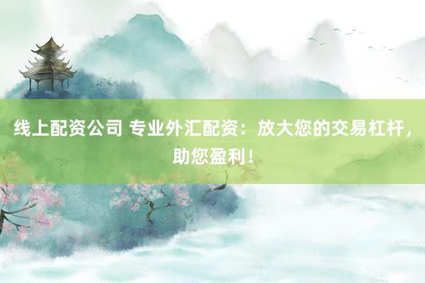 线上配资公司 专业外汇配资:放大您的交易杠杆,助您盈利!