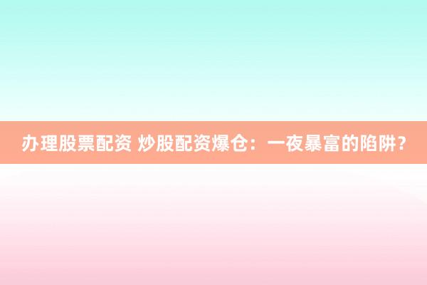 办理股票配资 炒股配资爆仓：一夜暴富的陷阱？
