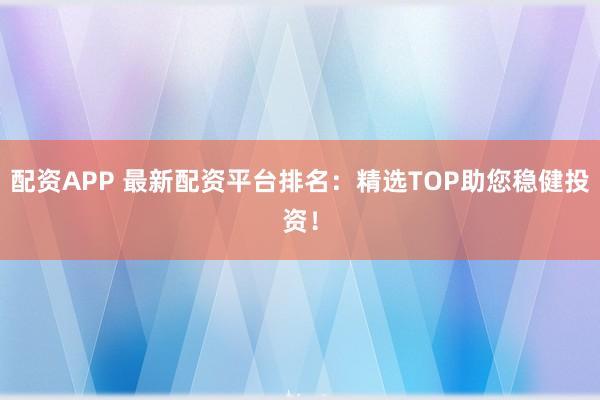 配资APP 最新配资平台排名：精选TOP助您稳健投资！