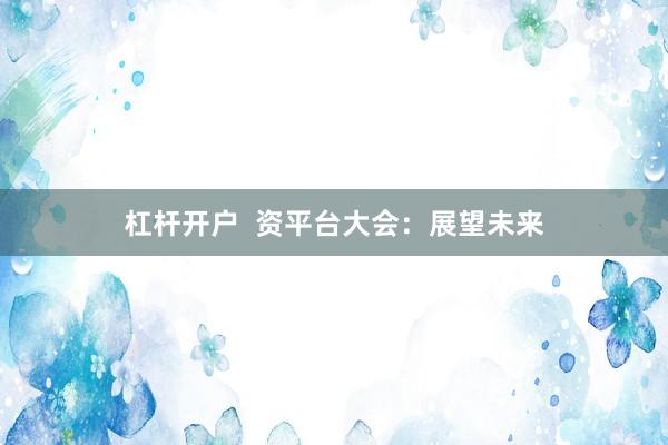 杠杆开户  资平台大会：展望未来