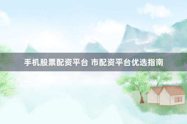 手机股票配资平台 市配资平台优选指南