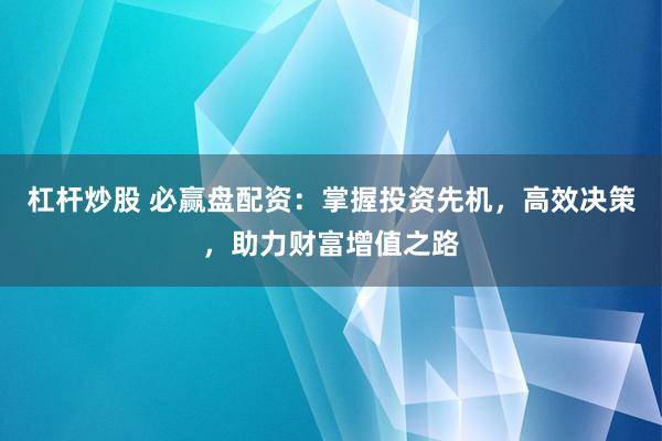 杠杆炒股 必赢盘配资：掌握投资先机，高效决策，助力财富增值之路
