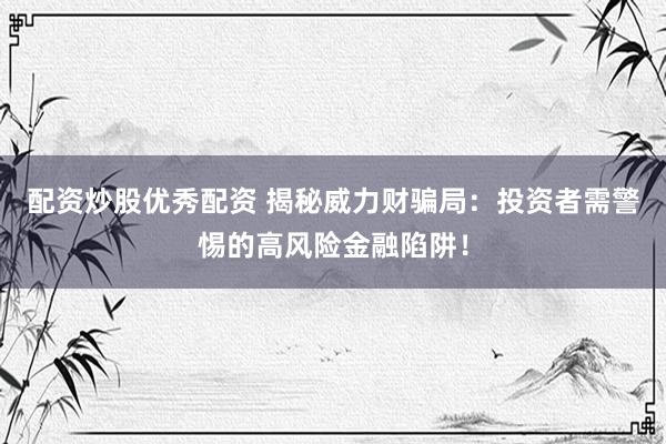 配资炒股优秀配资 揭秘威力财骗局:投资者需警惕的高风险金融陷阱!