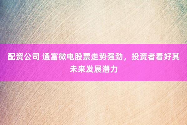 配资公司 通富微电股票走势强劲，投资者看好其未来发展潜力