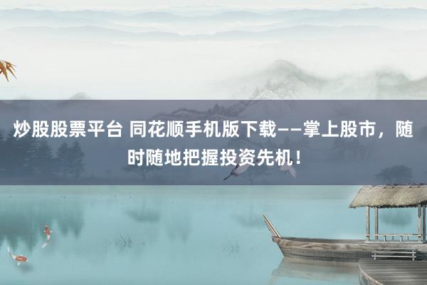 炒股股票平台 同花顺手机版下载——掌上股市，随时随地把握投资先机！