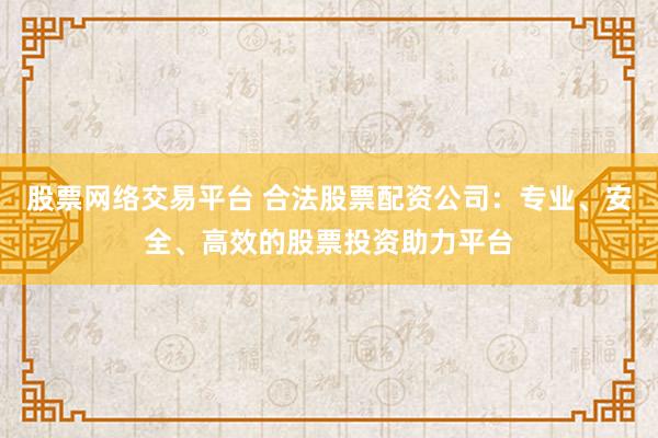 股票网络交易平台 合法股票配资公司：专业、安全、高效的股票投资助力平台