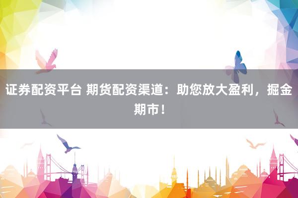 证券配资平台 期货配资渠道：助您放大盈利，掘金期市！