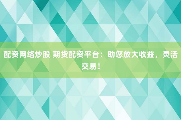 配资网络炒股 期货配资平台：助您放大收益，灵活交易！