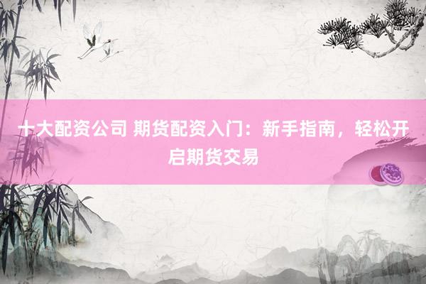 十大配资公司 期货配资入门：新手指南，轻松开启期货交易