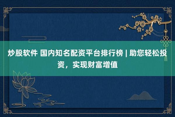 炒股软件 国内知名配资平台排行榜 | 助您轻松投资，实现财富增值
