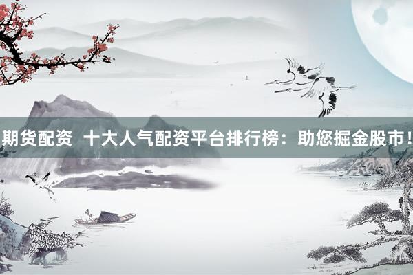 期货配资  十大人气配资平台排行榜：助您掘金股市！