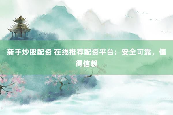 新手炒股配资 在线推荐配资平台：安全可靠，值得信赖