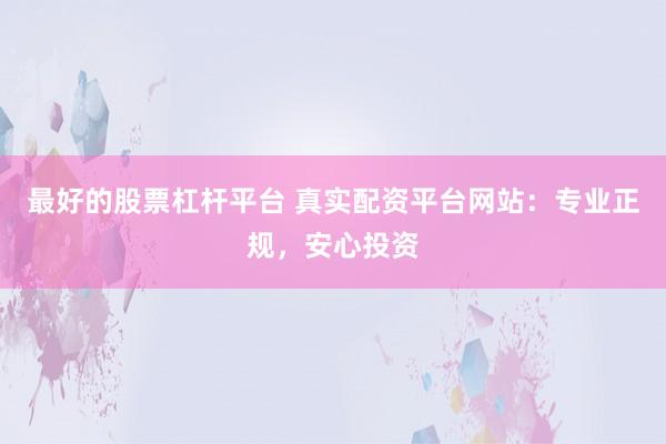 最好的股票杠杆平台 真实配资平台网站：专业正规，安心投资