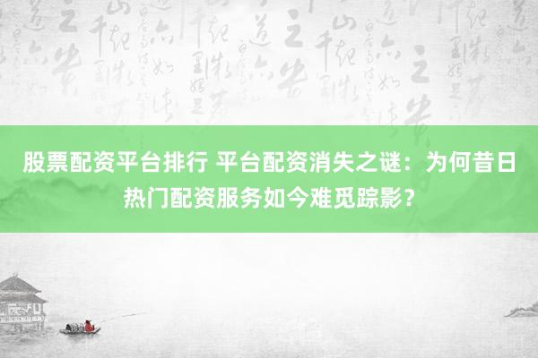 股票配资平台排行 平台配资消失之谜：为何昔日热门配资服务如今难觅踪影？