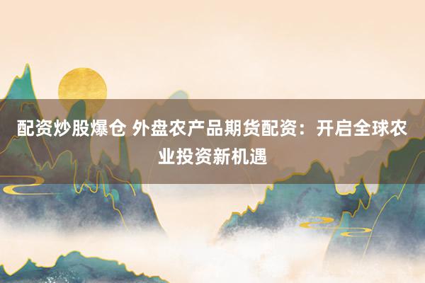 配资炒股爆仓 外盘农产品期货配资：开启全球农业投资新机遇