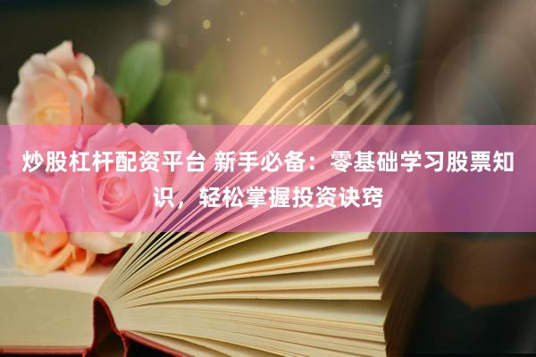 炒股杠杆配资平台 新手必备：零基础学习股票知识，轻松掌握投资诀窍