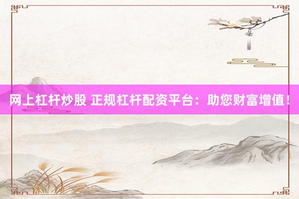 网上杠杆炒股 正规杠杆配资平台：助您财富增值！
